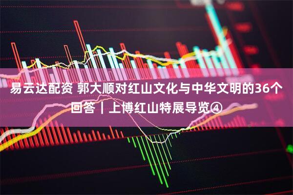 易云达配资 郭大顺对红山文化与中华文明的36个回答｜上博红山特展导览④