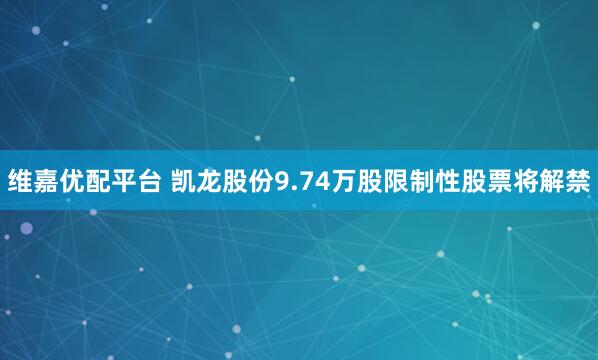 维嘉优配平台 凯龙股份9.74万股限制性股票将解禁