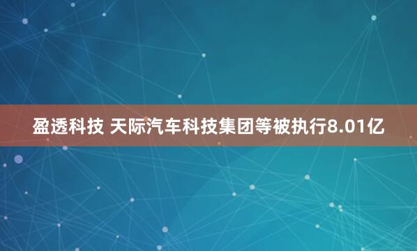 盈透科技 天际汽车科技集团等被执行8.01亿