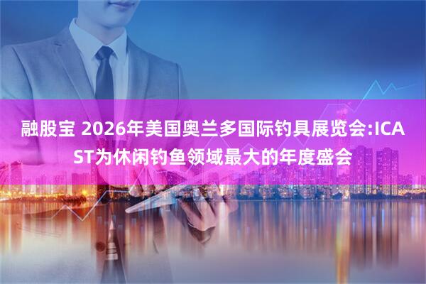 融股宝 2026年美国奥兰多国际钓具展览会:ICAST为休闲钓鱼领域最大的年度盛会
