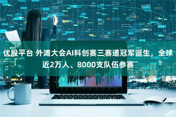 优股平台 外滩大会AI科创赛三赛道冠军诞生，全球近2万人、8000支队伍参赛