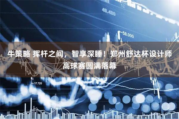 牛策略 挥杆之间，智享深睡！郑州舒达杯设计师高球赛圆满落幕