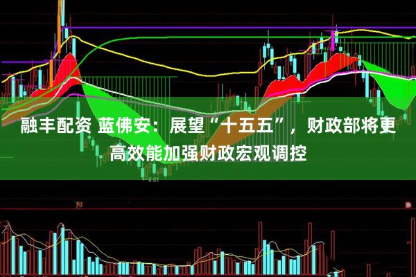融丰配资 蓝佛安：展望“十五五”，财政部将更高效能加强财政宏观调控