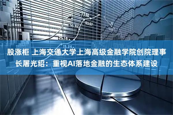 股涨柜 上海交通大学上海高级金融学院创院理事长屠光绍：重视AI落地金融的生态体系建设