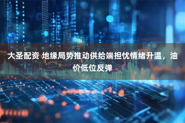 大圣配资 地缘局势推动供给端担忧情绪升温，油价低位反弹