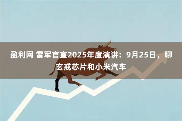 盈利网 雷军官宣2025年度演讲：9月25日，聊玄戒芯片和小米汽车