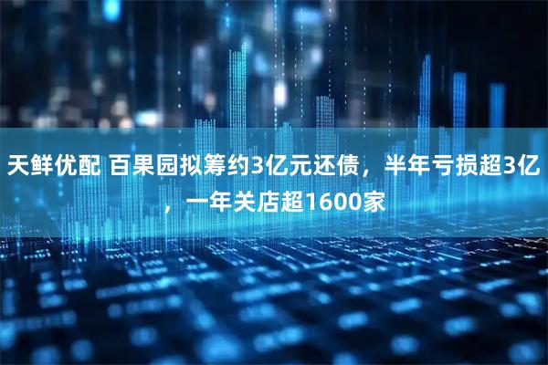 天鲜优配 百果园拟筹约3亿元还债，半年亏损超3亿，一年关店超1600家