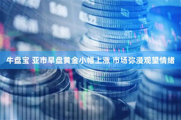 牛盘宝 亚市早盘黄金小幅上涨 市场弥漫观望情绪