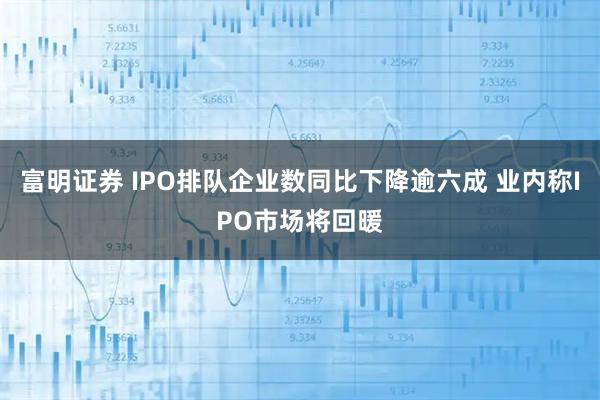 富明证券 IPO排队企业数同比下降逾六成 业内称IPO市场将回暖