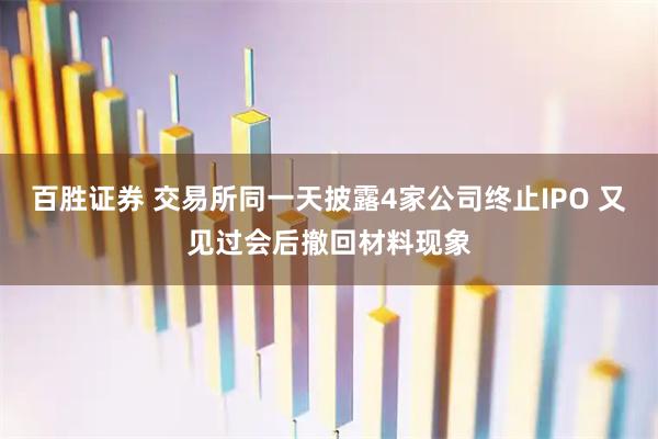 百胜证券 交易所同一天披露4家公司终止IPO 又见过会后撤回材料现象