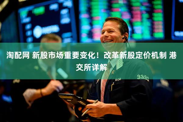淘配网 新股市场重要变化！改革新股定价机制 港交所详解