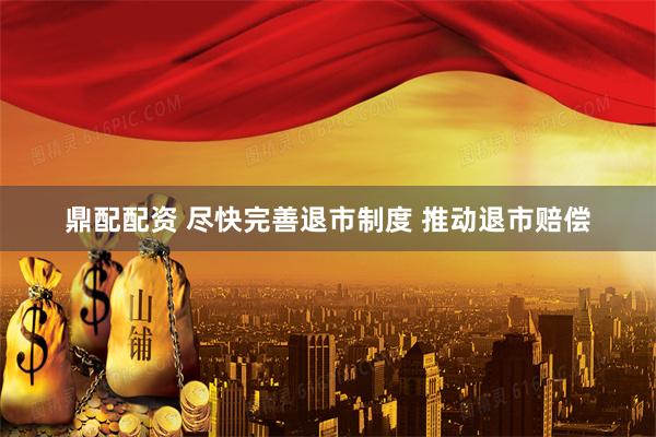 鼎配配资 尽快完善退市制度 推动退市赔偿