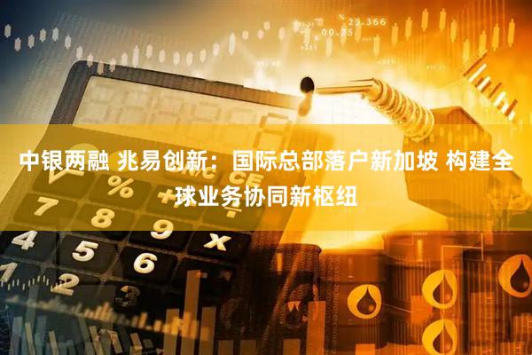 中银两融 兆易创新：国际总部落户新加坡 构建全球业务协同新枢纽