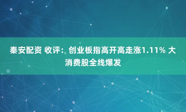 秦安配资 收评：创业板指高开高走涨1.11% 大消费股全线爆发