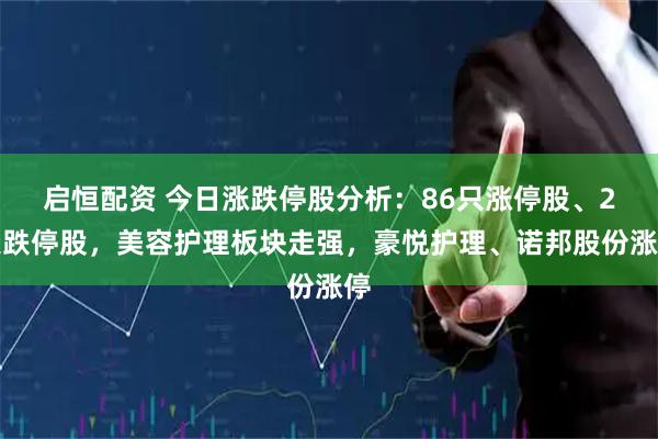 启恒配资 今日涨跌停股分析：86只涨停股、2只跌停股，美容护理板块走强，豪悦护理、诺邦股份涨停