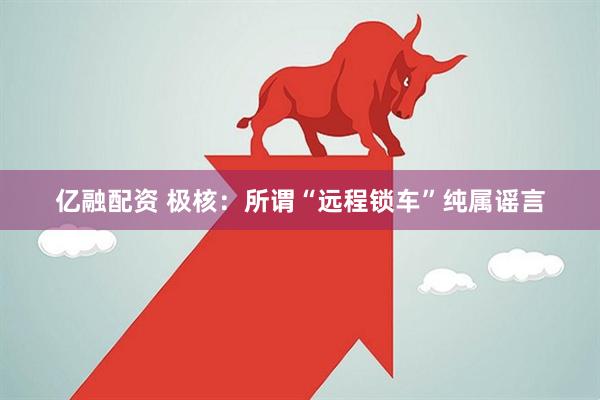 亿融配资 极核：所谓“远程锁车”纯属谣言