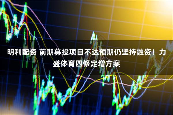 明利配资 前期募投项目不达预期仍坚持融资！力盛体育四修定增方案