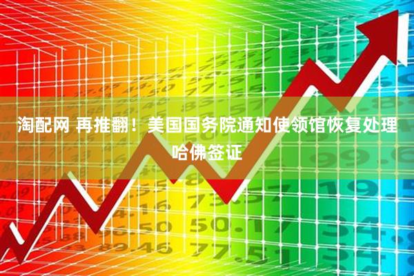 淘配网 再推翻！美国国务院通知使领馆恢复处理哈佛签证