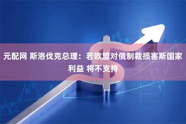 元配网 斯洛伐克总理：若欧盟对俄制裁损害斯国家利益 将不支持