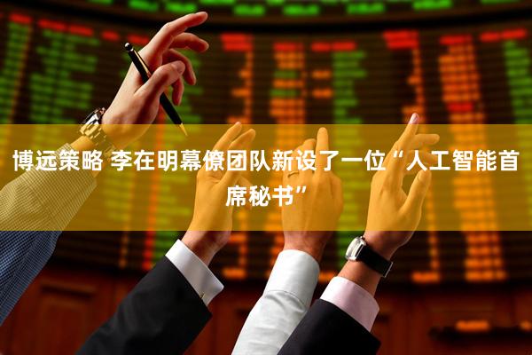 博远策略 李在明幕僚团队新设了一位“人工智能首席秘书”