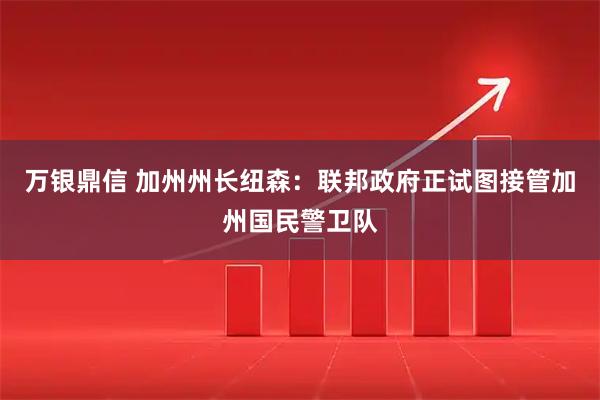 万银鼎信 加州州长纽森：联邦政府正试图接管加州国民警卫队