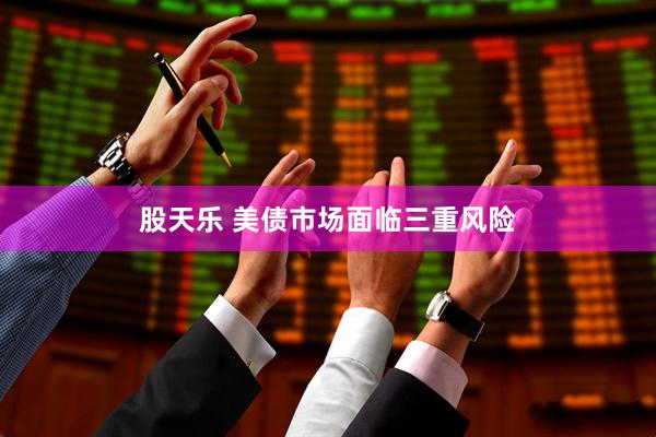 股天乐 美债市场面临三重风险