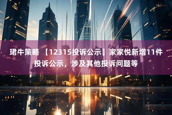 珺牛策略 【12315投诉公示】家家悦新增11件投诉公示，涉及其他投诉问题等