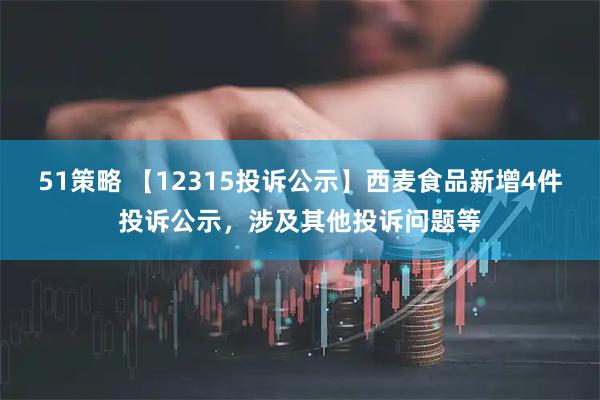 51策略 【12315投诉公示】西麦食品新增4件投诉公示，涉及其他投诉问题等