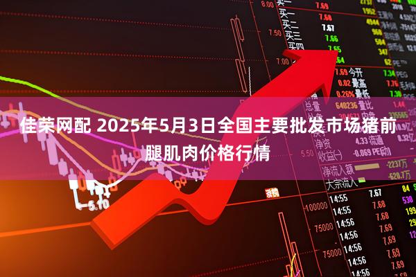 佳荣网配 2025年5月3日全国主要批发市场猪前腿肌肉价格行情