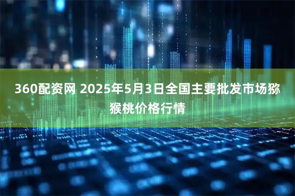360配资网 2025年5月3日全国主要批发市场猕猴桃价格行情