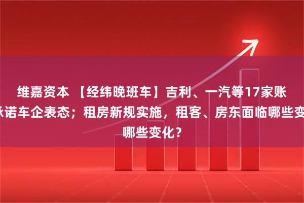 维嘉资本 【经纬晚班车】吉利、一汽等17家账期承诺车企表态；租房新规实施，租客、房东面临哪些变化？