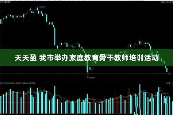 天天盈 我市举办家庭教育骨干教师培训活动