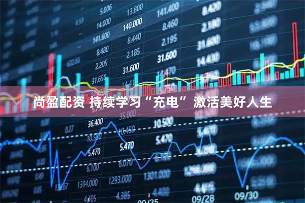 尚盈配资 持续学习“充电” 激活美好人生