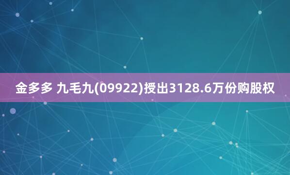 金多多 九毛九(09922)授出3128.6万份购股权