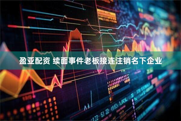 盈亚配资 续面事件老板接连注销名下企业