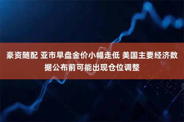 豪资随配 亚市早盘金价小幅走低 美国主要经济数据公布前可能出现仓位调整