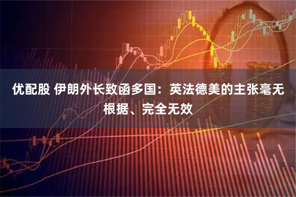 优配股 伊朗外长致函多国：英法德美的主张毫无根据、完全无效