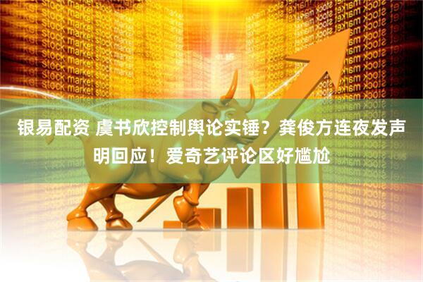 银易配资 虞书欣控制舆论实锤？龚俊方连夜发声明回应！爱奇艺评论区好尴尬
