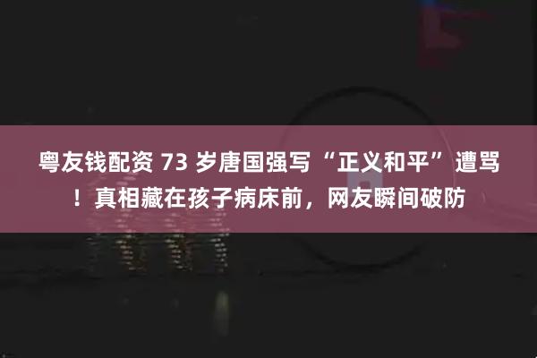 粤友钱配资 73 岁唐国强写 “正义和平” 遭骂！真相藏在孩子病床前，网友瞬间破防