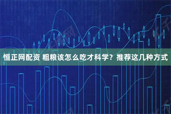 恒正网配资 粗粮该怎么吃才科学？推荐这几种方式