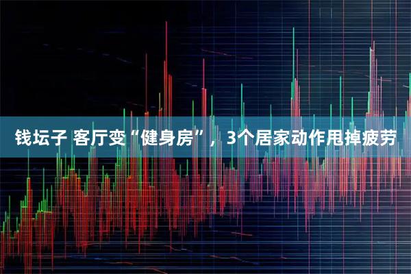 钱坛子 客厅变“健身房”，3个居家动作甩掉疲劳