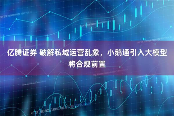 亿腾证券 破解私域运营乱象，小鹅通引入大模型将合规前置