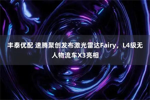 丰泰优配 速腾聚创发布激光雷达Fairy，L4级无人物流车X3亮相