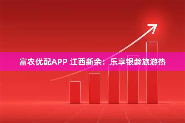 富农优配APP 江西新余：乐享银龄旅游热
