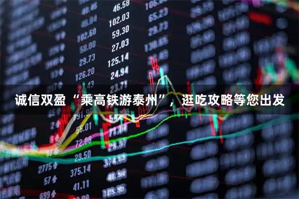 诚信双盈 “乘高铁游泰州”，逛吃攻略等您出发