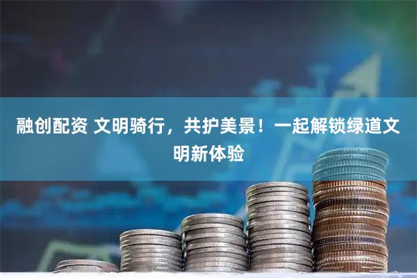 融创配资 文明骑行，共护美景！一起解锁绿道文明新体验