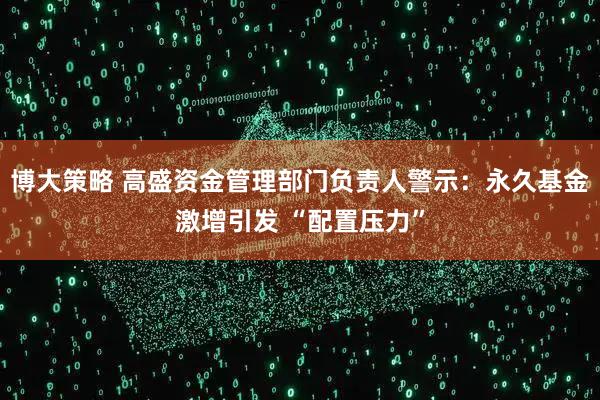 博大策略 高盛资金管理部门负责人警示：永久基金激增引发 “配置压力”