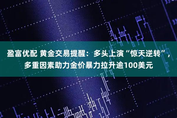 盈富优配 黄金交易提醒：多头上演“惊天逆转”，多重因素助力金价暴力拉升逾100美元