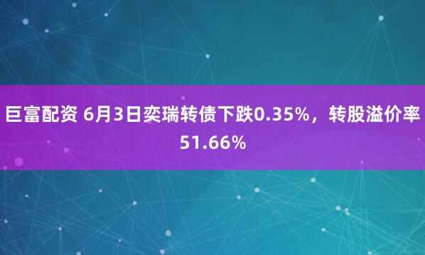 巨富配资 6月3日奕瑞转债下跌0.35%，转股溢价率51.66%