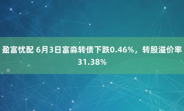 盈富忧配 6月3日富淼转债下跌0.46%，转股溢价率31.38%